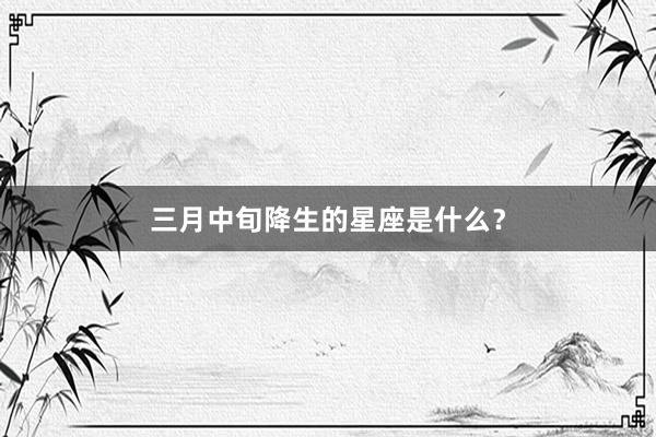 三月中旬降生的星座是什么?