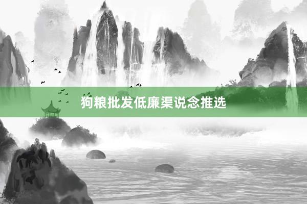 狗粮批发低廉渠说念推选