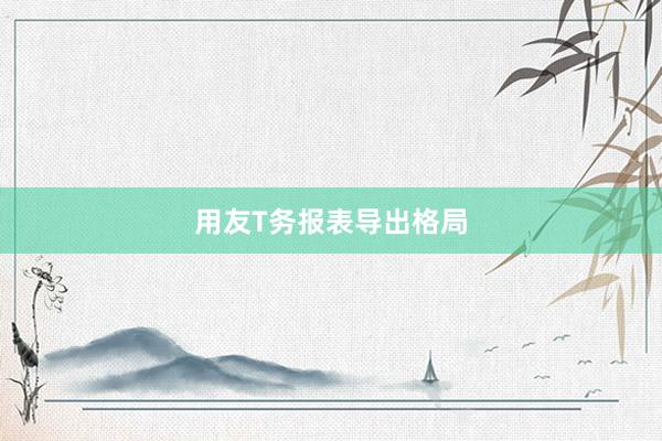 用友T务报表导出格局