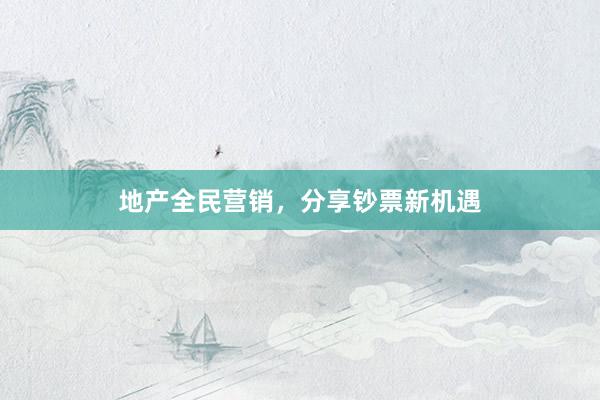 地产全民营销，分享钞票新机遇